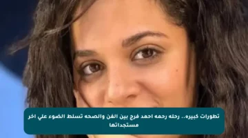 تطورات كبيرة.. رحلة رحمة أحمد فرج بين الفن والصحة تسلط الضوء على آخر مستجداتها